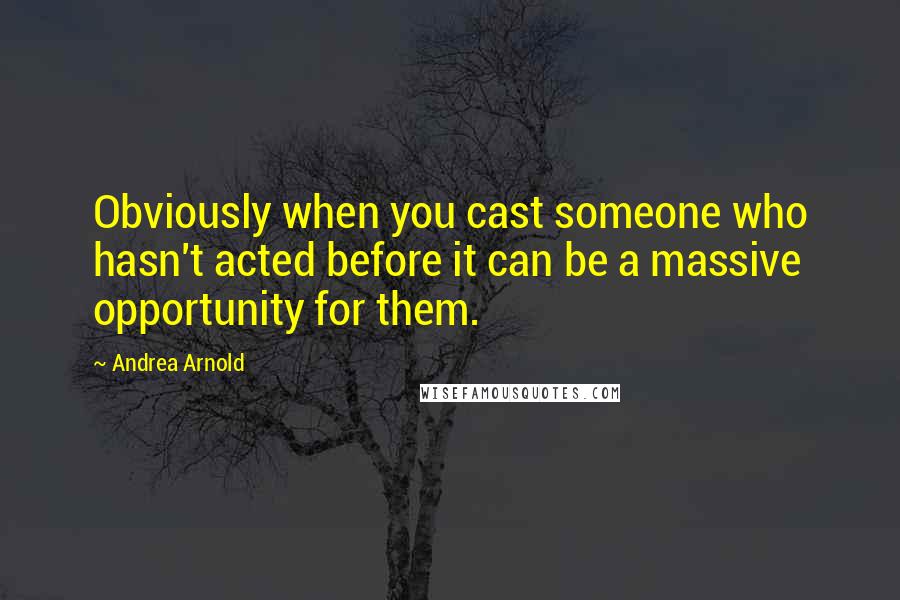 Andrea Arnold Quotes: Obviously when you cast someone who hasn't acted before it can be a massive opportunity for them.