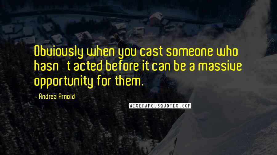 Andrea Arnold Quotes: Obviously when you cast someone who hasn't acted before it can be a massive opportunity for them.