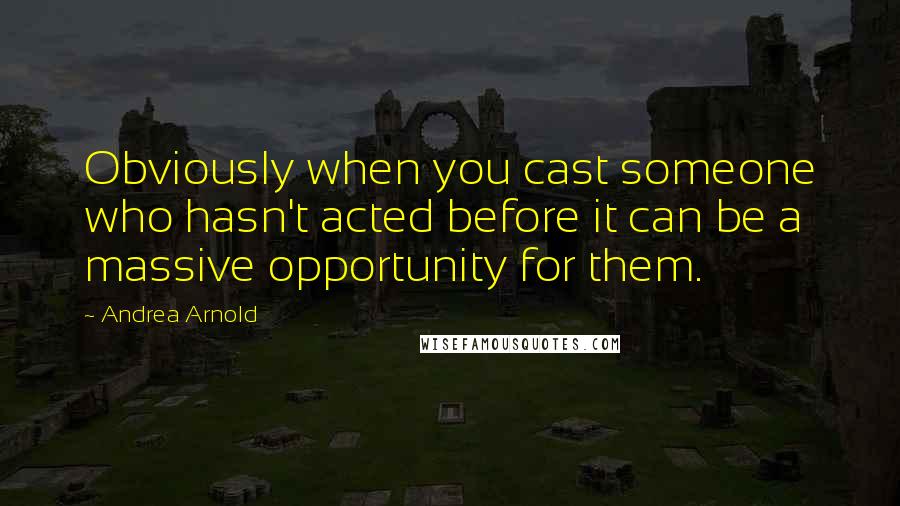 Andrea Arnold Quotes: Obviously when you cast someone who hasn't acted before it can be a massive opportunity for them.