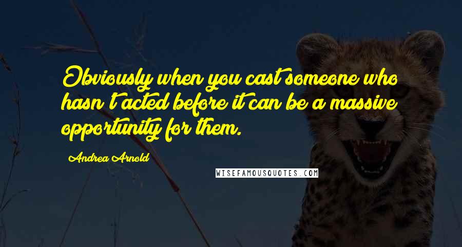 Andrea Arnold Quotes: Obviously when you cast someone who hasn't acted before it can be a massive opportunity for them.