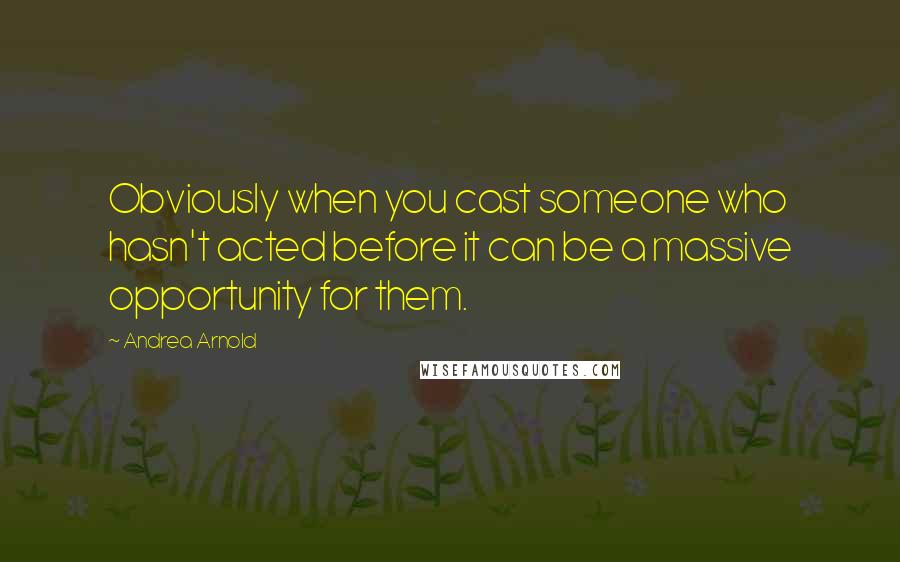 Andrea Arnold Quotes: Obviously when you cast someone who hasn't acted before it can be a massive opportunity for them.