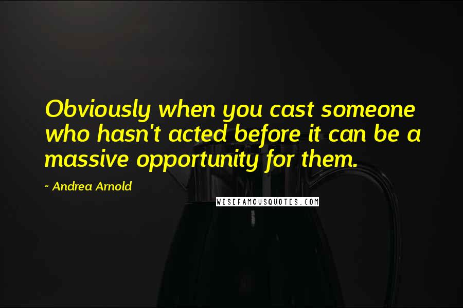 Andrea Arnold Quotes: Obviously when you cast someone who hasn't acted before it can be a massive opportunity for them.