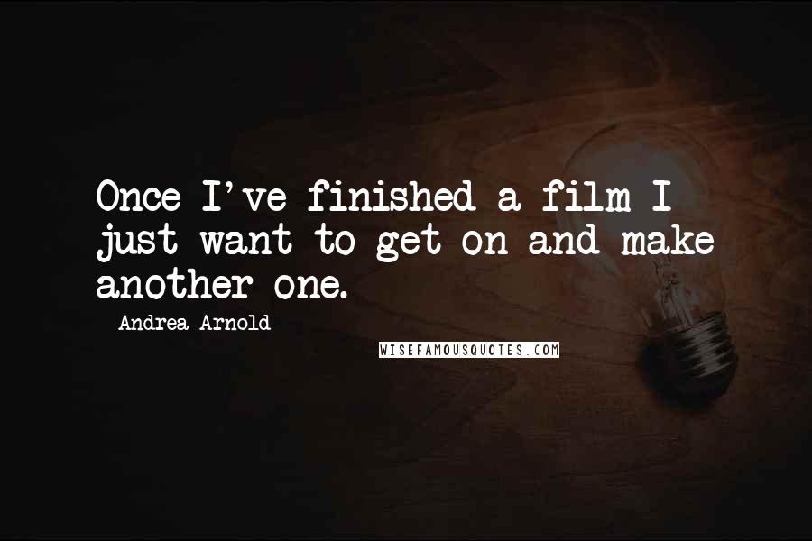 Andrea Arnold Quotes: Once I've finished a film I just want to get on and make another one.
