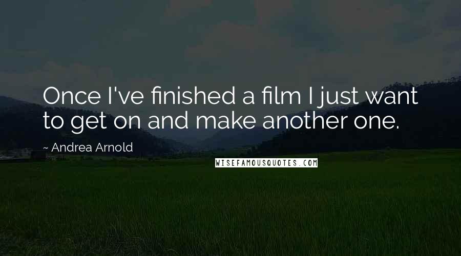 Andrea Arnold Quotes: Once I've finished a film I just want to get on and make another one.