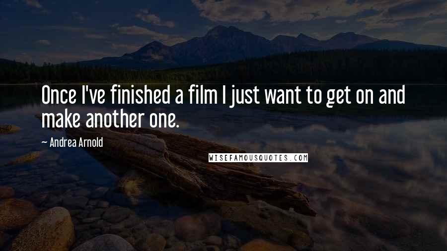 Andrea Arnold Quotes: Once I've finished a film I just want to get on and make another one.