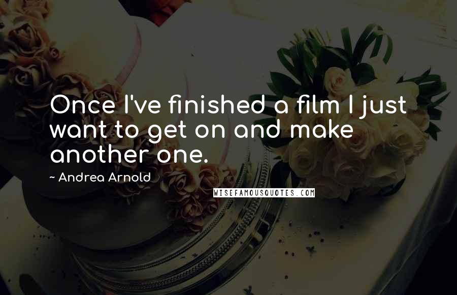 Andrea Arnold Quotes: Once I've finished a film I just want to get on and make another one.
