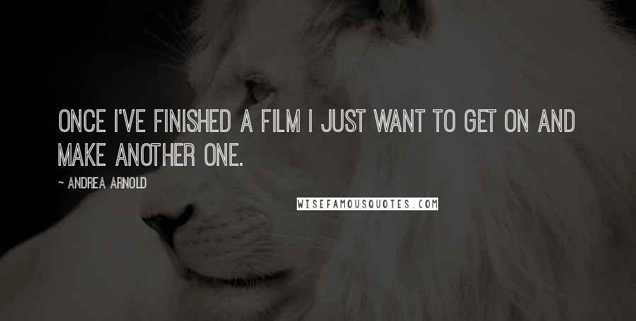 Andrea Arnold Quotes: Once I've finished a film I just want to get on and make another one.