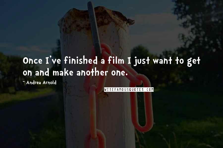 Andrea Arnold Quotes: Once I've finished a film I just want to get on and make another one.