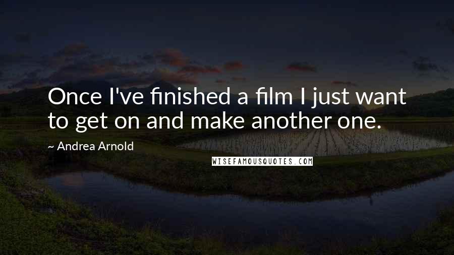 Andrea Arnold Quotes: Once I've finished a film I just want to get on and make another one.