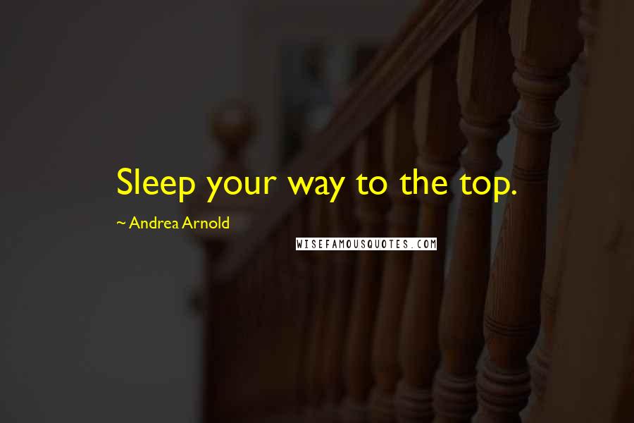 Andrea Arnold Quotes: Sleep your way to the top.
