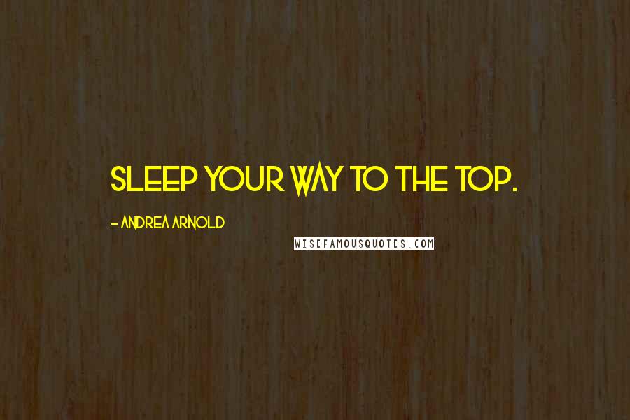 Andrea Arnold Quotes: Sleep your way to the top.