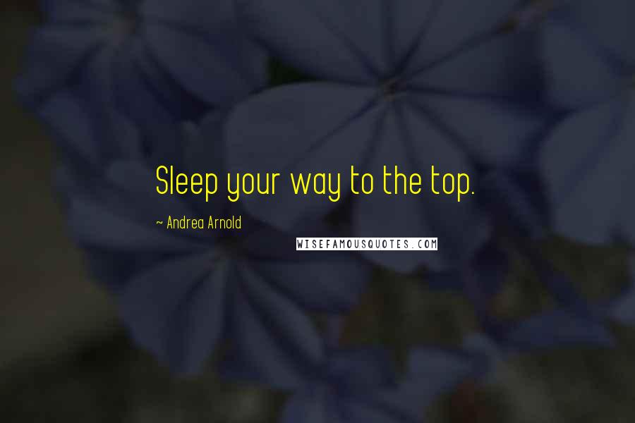 Andrea Arnold Quotes: Sleep your way to the top.