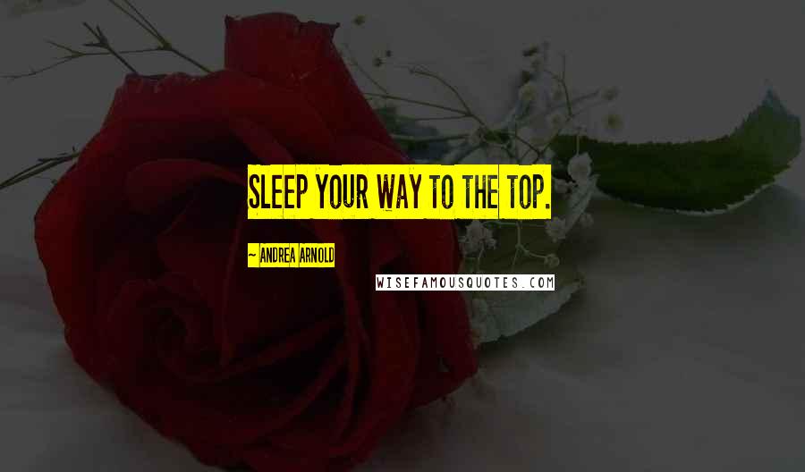 Andrea Arnold Quotes: Sleep your way to the top.