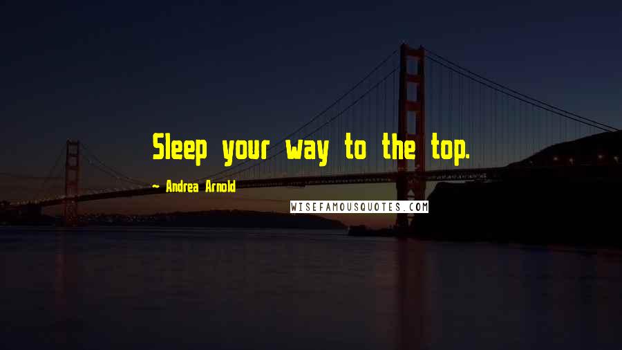 Andrea Arnold Quotes: Sleep your way to the top.
