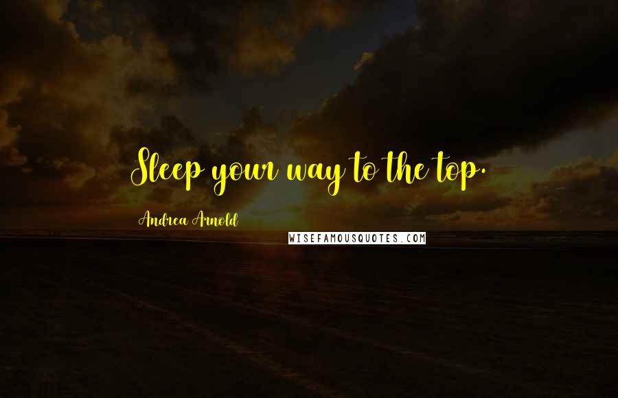 Andrea Arnold Quotes: Sleep your way to the top.