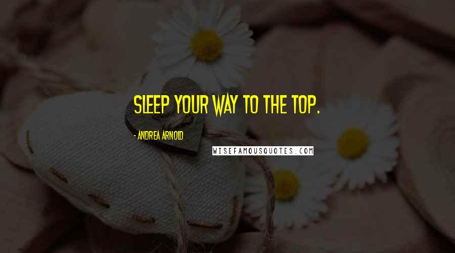 Andrea Arnold Quotes: Sleep your way to the top.