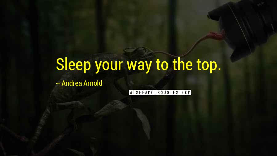 Andrea Arnold Quotes: Sleep your way to the top.