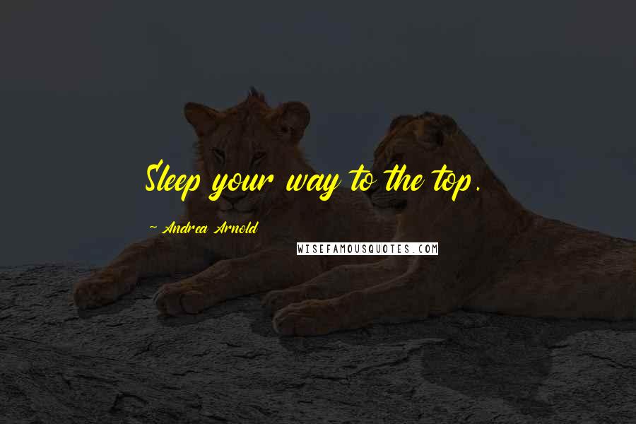 Andrea Arnold Quotes: Sleep your way to the top.