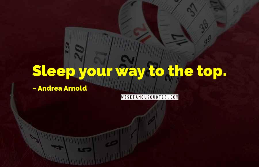 Andrea Arnold Quotes: Sleep your way to the top.