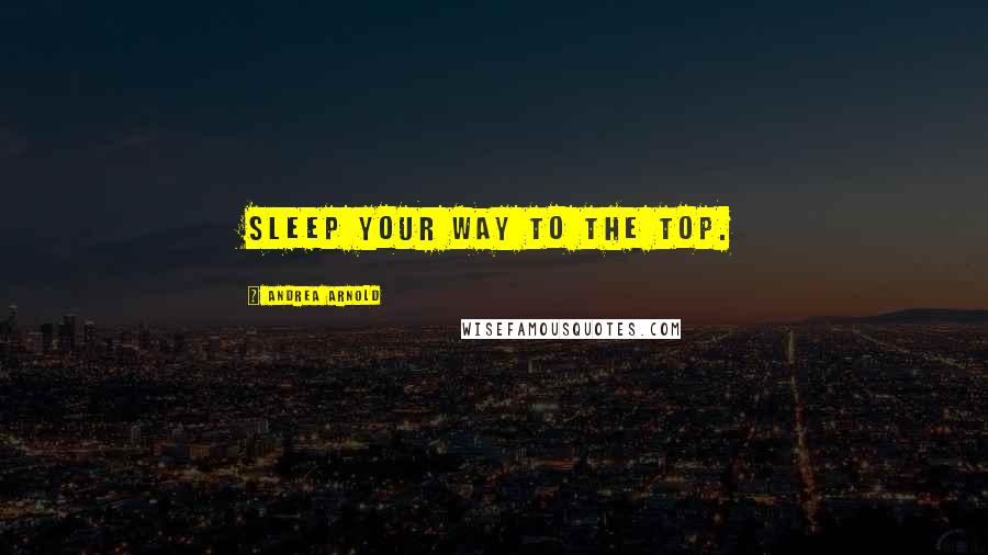 Andrea Arnold Quotes: Sleep your way to the top.