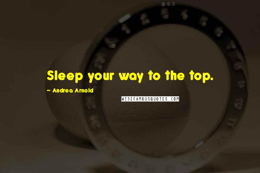 Andrea Arnold Quotes: Sleep your way to the top.