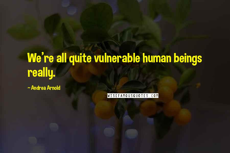 Andrea Arnold Quotes: We're all quite vulnerable human beings really.