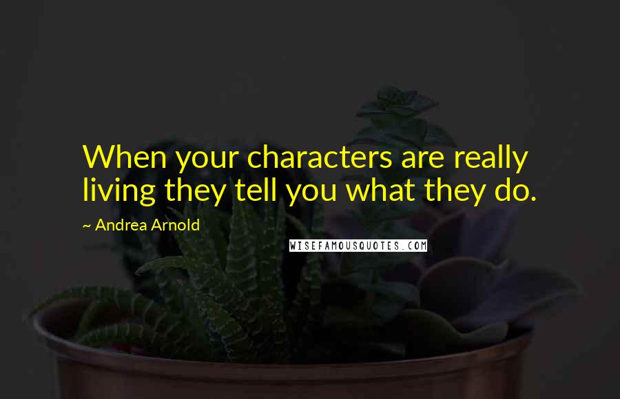 Andrea Arnold Quotes: When your characters are really living they tell you what they do.