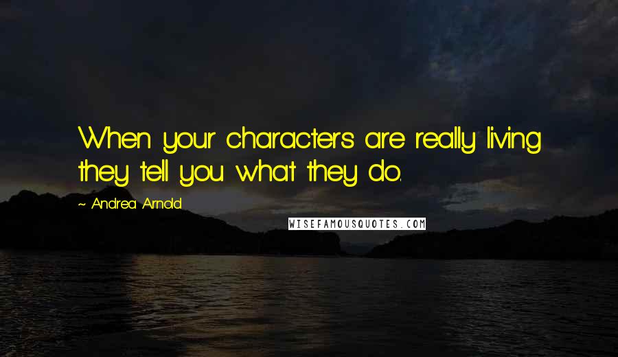 Andrea Arnold Quotes: When your characters are really living they tell you what they do.