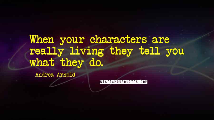 Andrea Arnold Quotes: When your characters are really living they tell you what they do.