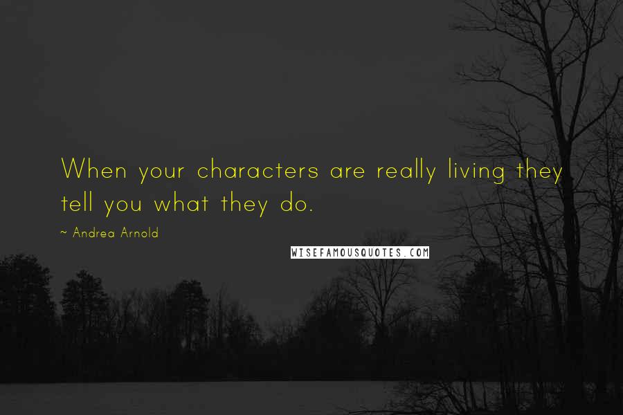 Andrea Arnold Quotes: When your characters are really living they tell you what they do.