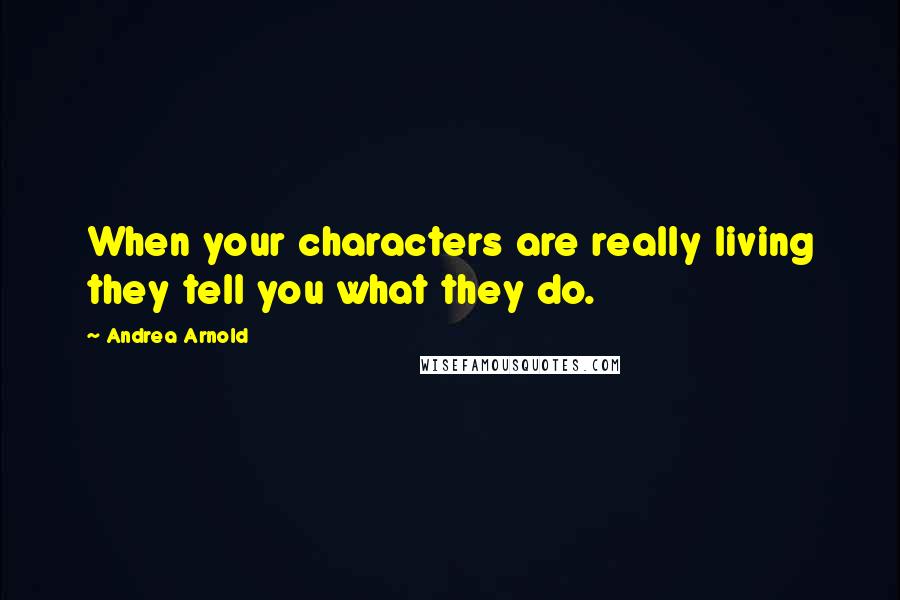 Andrea Arnold Quotes: When your characters are really living they tell you what they do.