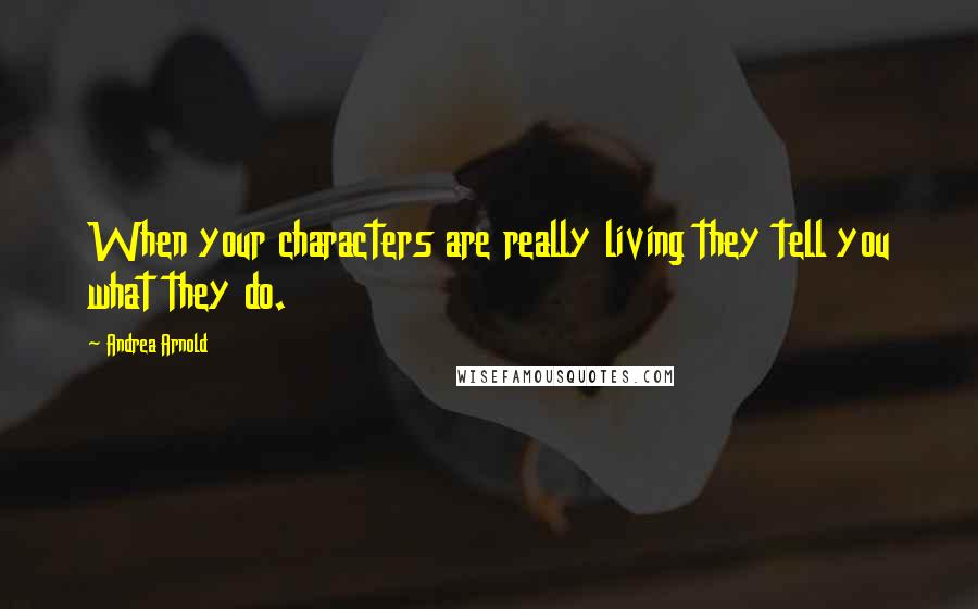 Andrea Arnold Quotes: When your characters are really living they tell you what they do.