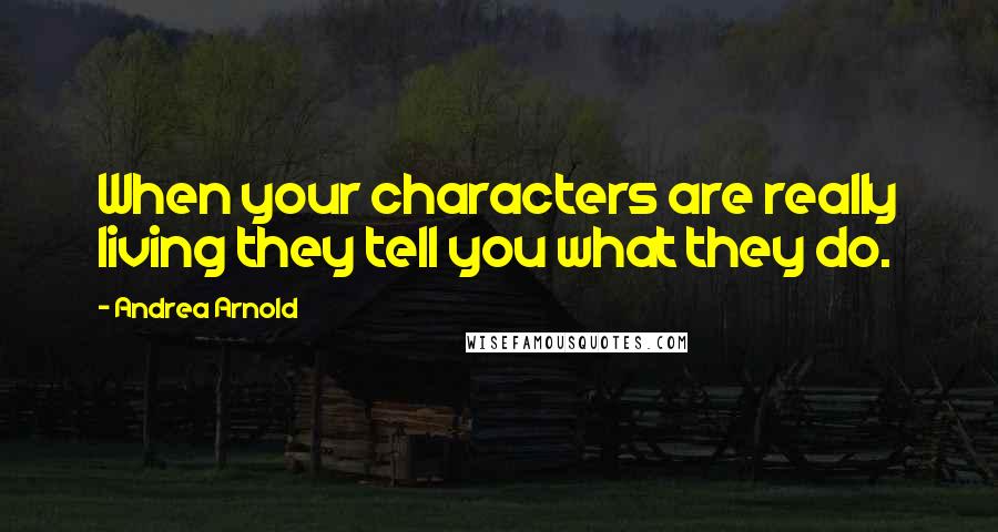 Andrea Arnold Quotes: When your characters are really living they tell you what they do.