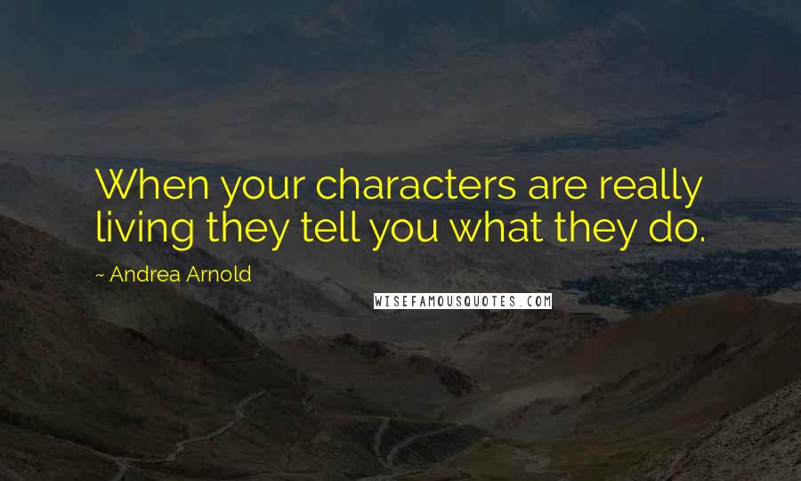 Andrea Arnold Quotes: When your characters are really living they tell you what they do.