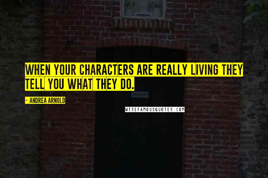 Andrea Arnold Quotes: When your characters are really living they tell you what they do.