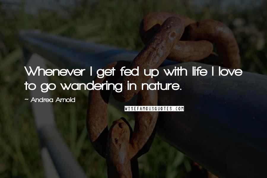 Andrea Arnold Quotes: Whenever I get fed up with life I love to go wandering in nature.