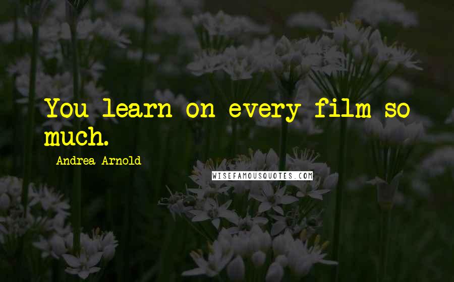 Andrea Arnold Quotes: You learn on every film so much.