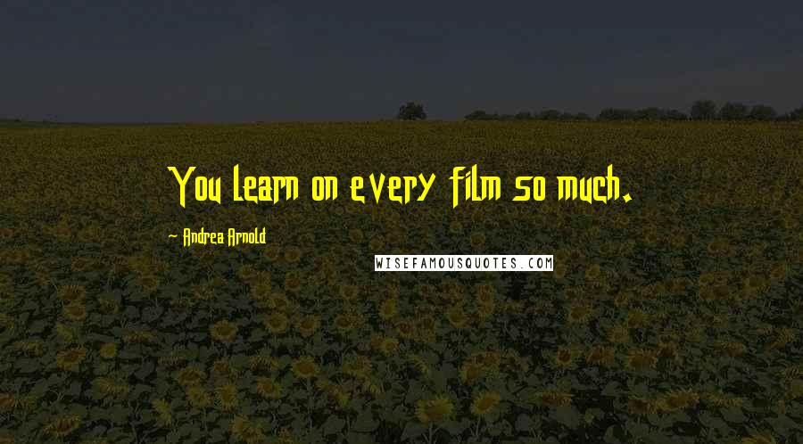 Andrea Arnold Quotes: You learn on every film so much.