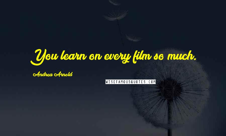 Andrea Arnold Quotes: You learn on every film so much.