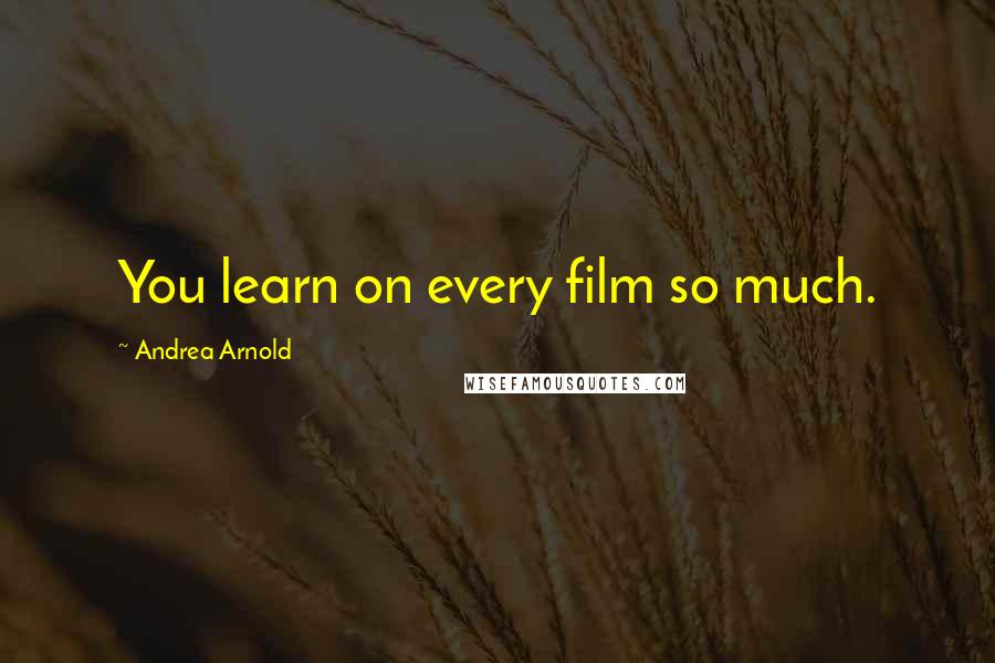 Andrea Arnold Quotes: You learn on every film so much.