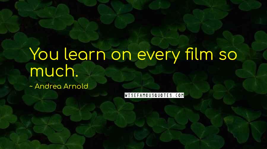 Andrea Arnold Quotes: You learn on every film so much.