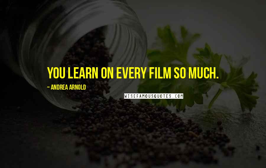 Andrea Arnold Quotes: You learn on every film so much.