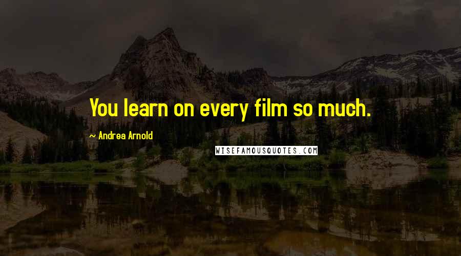 Andrea Arnold Quotes: You learn on every film so much.