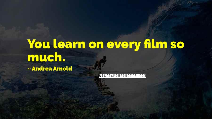 Andrea Arnold Quotes: You learn on every film so much.