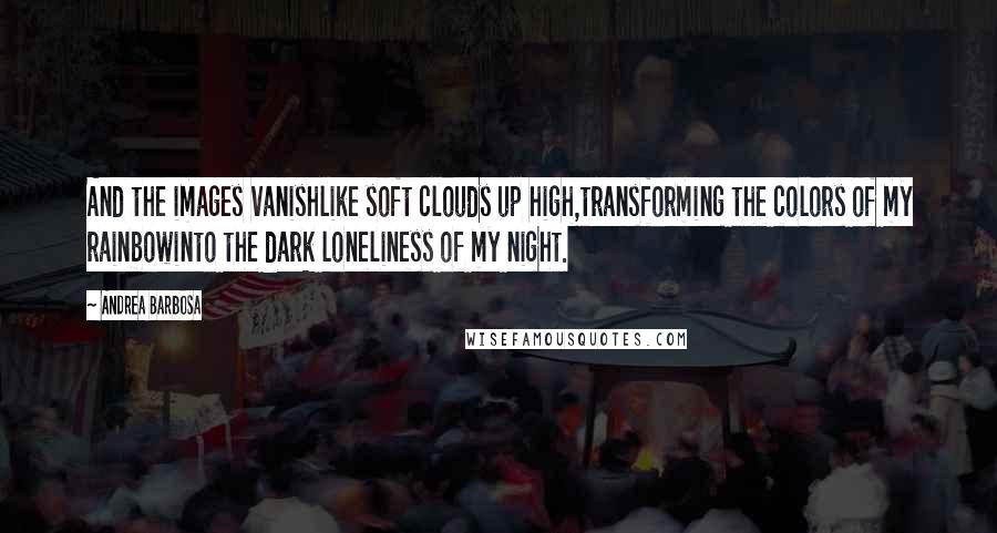 Andrea Barbosa Quotes: And the images vanishlike soft clouds up high,transforming the colors of my rainbowinto the dark loneliness of my night.