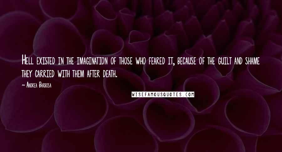 Andrea Barbosa Quotes: Hell existed in the imagination of those who feared it, because of the guilt and shame they carried with them after death.