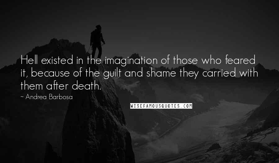 Andrea Barbosa Quotes: Hell existed in the imagination of those who feared it, because of the guilt and shame they carried with them after death.