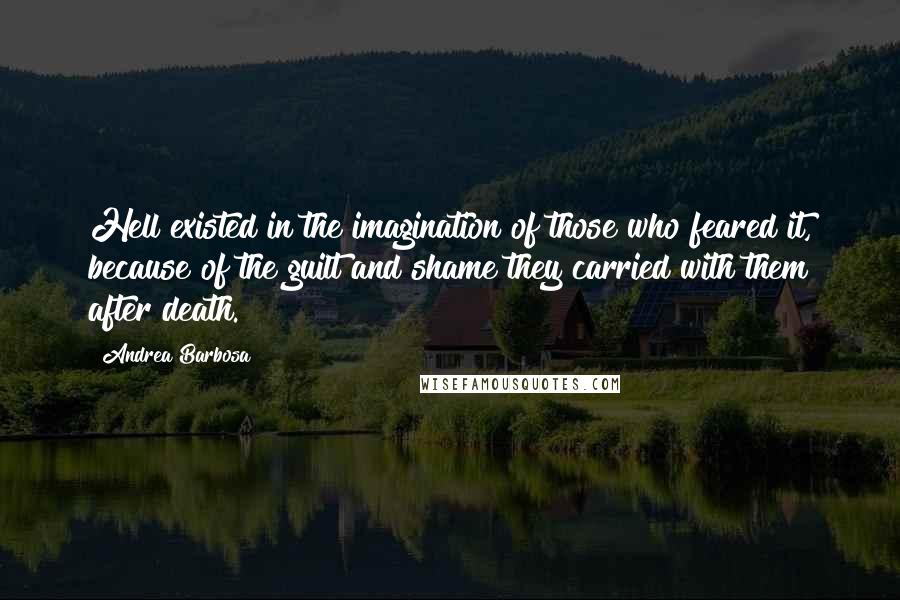 Andrea Barbosa Quotes: Hell existed in the imagination of those who feared it, because of the guilt and shame they carried with them after death.