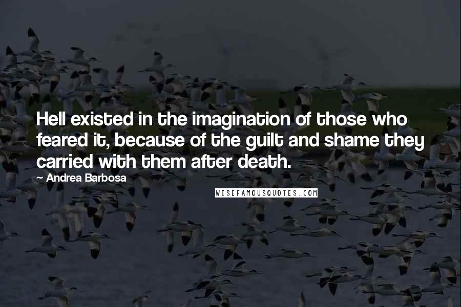Andrea Barbosa Quotes: Hell existed in the imagination of those who feared it, because of the guilt and shame they carried with them after death.