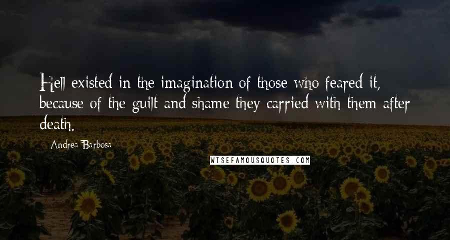 Andrea Barbosa Quotes: Hell existed in the imagination of those who feared it, because of the guilt and shame they carried with them after death.